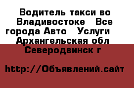 Водитель такси во Владивостоке - Все города Авто » Услуги   . Архангельская обл.,Северодвинск г.